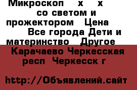 Микроскоп 100х-750х zoom, со светом и прожектором › Цена ­ 1 990 - Все города Дети и материнство » Другое   . Карачаево-Черкесская респ.,Черкесск г.